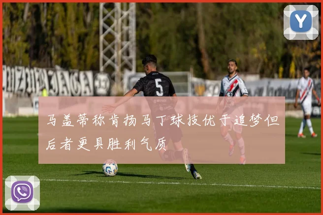 马盖蒂称肯扬马丁球技优于追梦但后者更具胜利气质