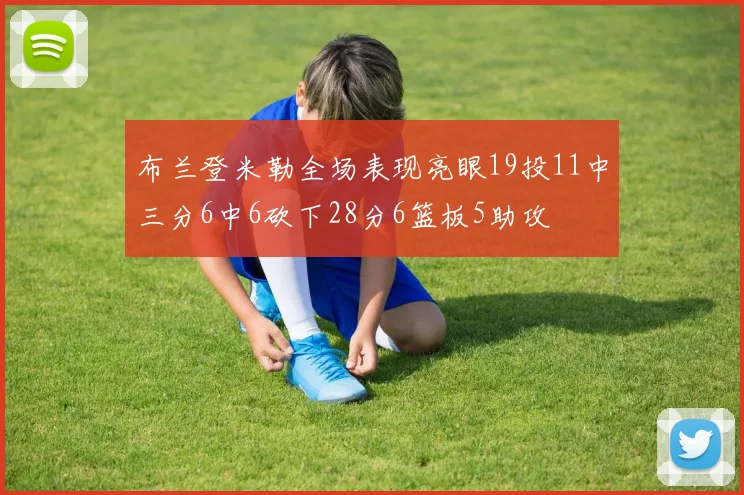 布兰登米勒全场表现亮眼19投11中三分6中6砍下28分6篮板5助攻