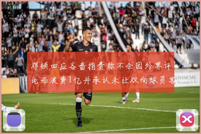 邓顿回应吝啬指责称不会因外界评论而浪费1亿并承认未让双向球员客场是失误