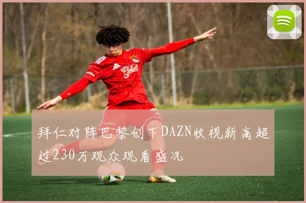 拜仁对阵巴黎创下DAZN收视新高超过230万观众观看盛况