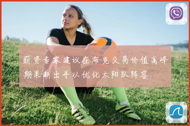薪资专家建议在布克交易价值高峰期果断出手以优化太阳队阵容