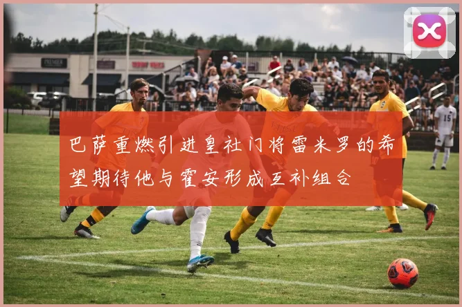 巴萨重燃引进皇社门将雷米罗的希望期待他与霍安形成互补组合