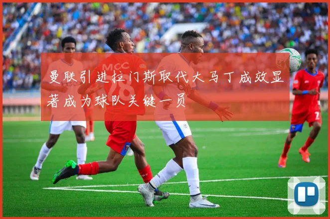 曼联引进拉门斯取代大马丁成效显著成为球队关键一员