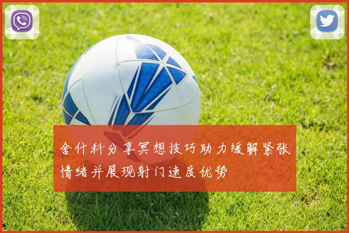 舍什科分享冥想技巧助力缓解紧张情绪并展现射门速度优势