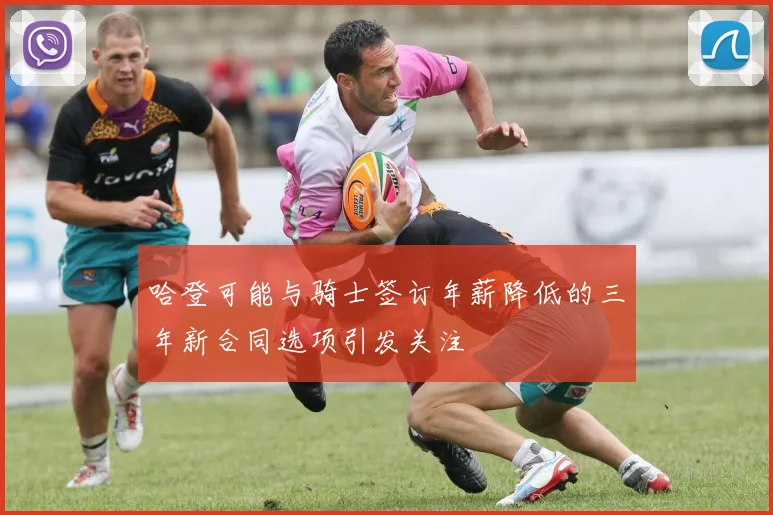 哈登可能与骑士签订年薪降低的三年新合同选项引发关注