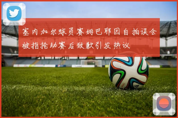 塞内加尔球员赛姆巴耶因自拍误会被指抢劫赛后致歉引发热议