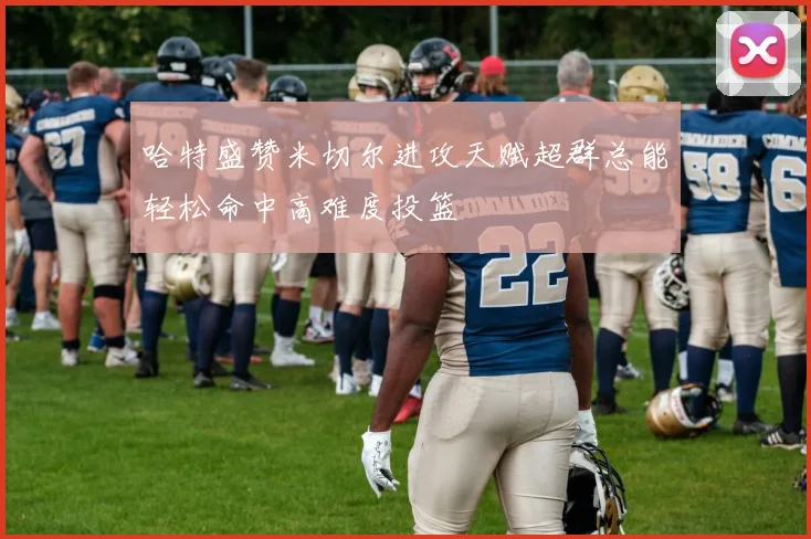 哈特盛赞米切尔进攻天赋超群总能轻松命中高难度投篮