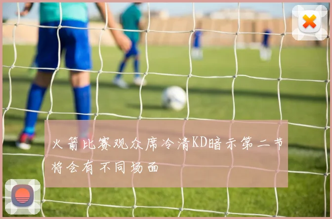 火箭比赛观众席冷清KD暗示第二节将会有不同场面