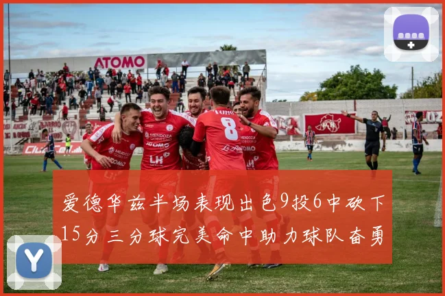 爱德华兹半场表现出色9投6中砍下15分三分球完美命中助力球队奋勇争先