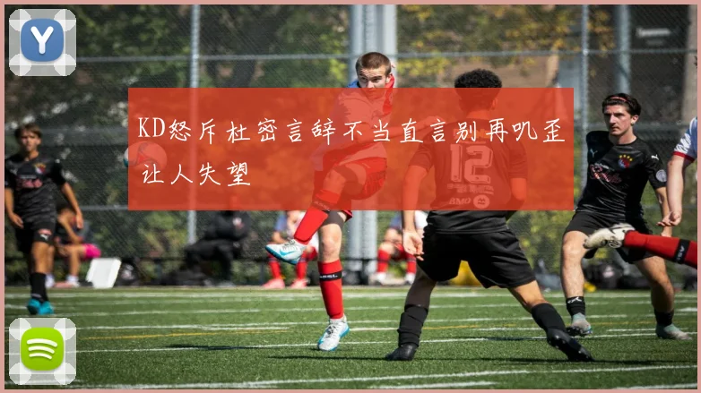 KD怒斥杜密言辞不当直言别再叽歪让人失望