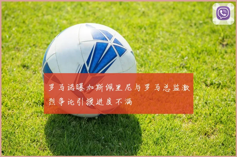 罗马诺曝加斯佩里尼与罗马总监激烈争论引援进度不满
