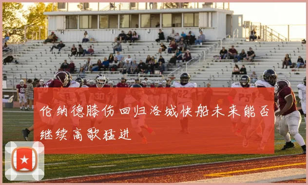 伦纳德膝伤回归洛城快船未来能否继续高歌猛进