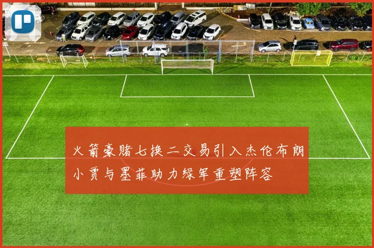 火箭豪赌七换二交易引入杰伦布朗小贾与墨菲助力绿军重塑阵容