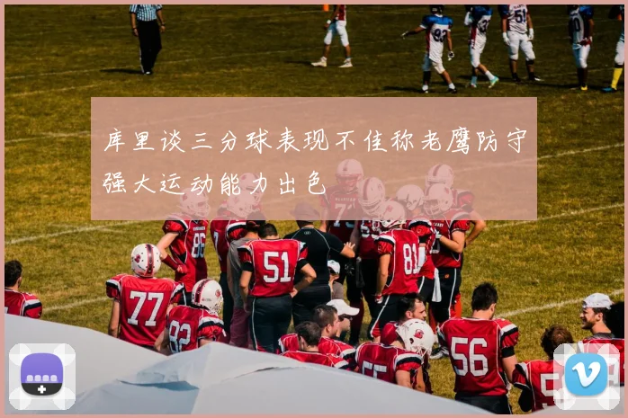 库里谈三分球表现不佳称老鹰防守强大运动能力出色